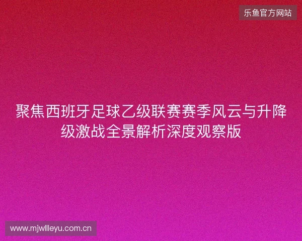 聚焦西班牙足球乙级联赛赛季风云与升降级激战全景解析深度观察版