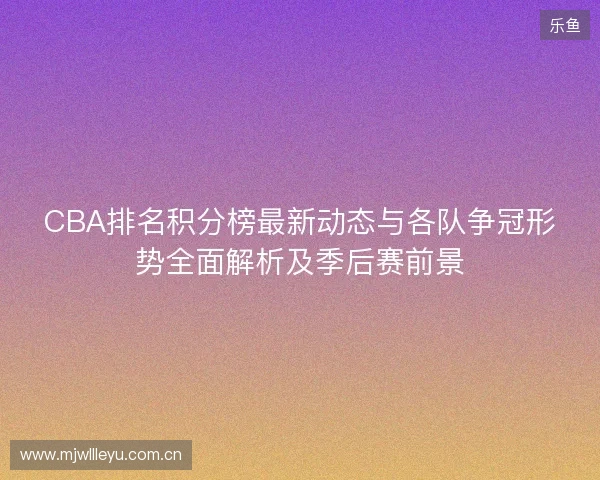 CBA排名积分榜最新动态与各队争冠形势全面解析及季后赛前景